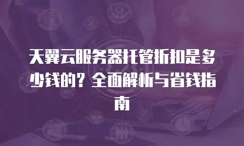天翼云服务器托管折扣是多少钱的？全面解析与省钱指南