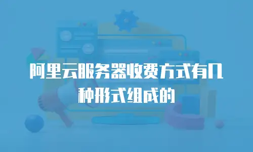 阿里云服务器收费方式有几种形式组成的
