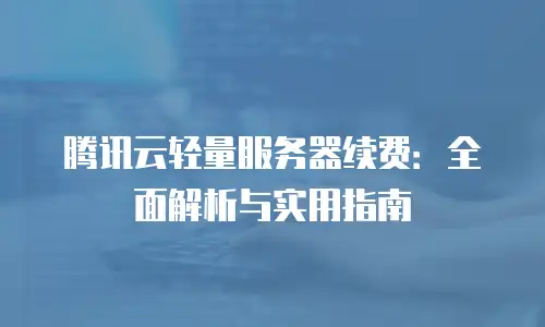腾讯云轻量服务器续费：全面解析与实用指南