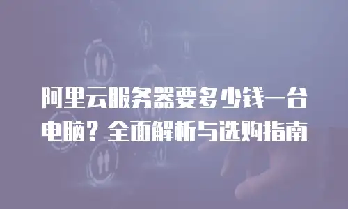 阿里云服务器要多少钱一台电脑？全面解析与选购指南