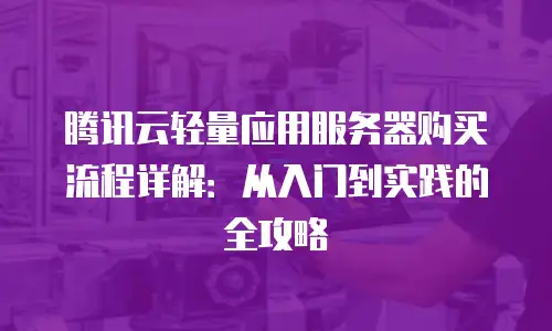 腾讯云轻量应用服务器购买流程详解：从入门到实践的全攻略