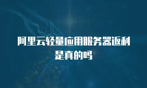 阿里云轻量应用服务器返利是真的吗