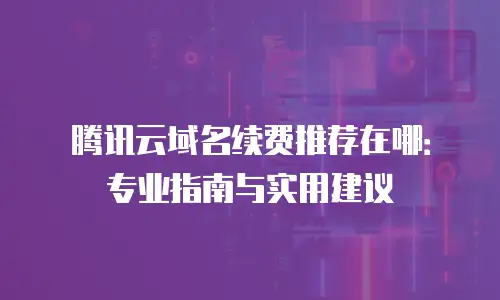 腾讯云域名续费推荐在哪：专业指南与实用建议