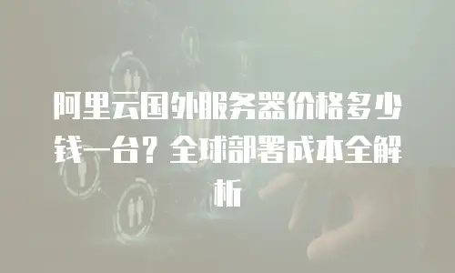 阿里云国外服务器价格多少钱一台？全球部署成本全解析