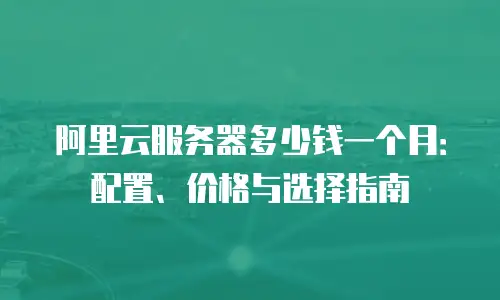 阿里云服务器多少钱一个月：配置、价格与选择指南