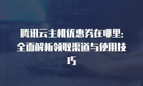 腾讯云主机优惠券在哪里：全面解析领取渠道与使用技巧