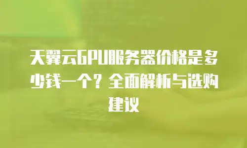 天翼云GPU服务器价格是多少钱一个？全面解析与选购建议