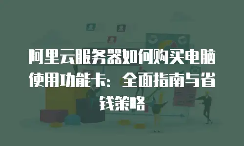 阿里云服务器如何购买电脑使用功能卡：全面指南与省钱策略