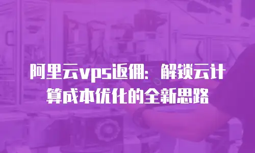 阿里云vps返佣：解锁云计算成本优化的全新思路