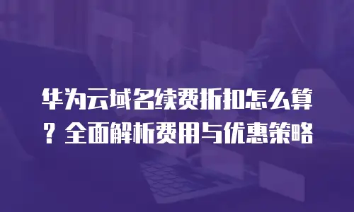 华为云域名续费折扣怎么算？全面解析费用与优惠策略