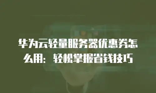 华为云轻量服务器优惠券怎么用：轻松掌握省钱技巧