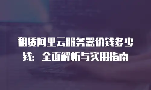 租赁阿里云服务器价钱多少钱：全面解析与实用指南