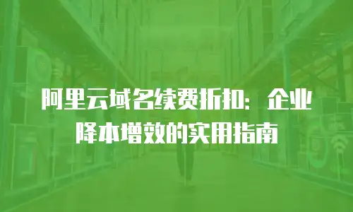 阿里云域名续费折扣：企业降本增效的实用指南