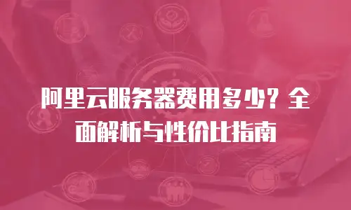 阿里云服务器费用多少？全面解析与性价比指南