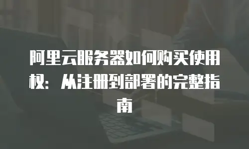 阿里云服务器如何购买使用权：从注册到部署的完整指南