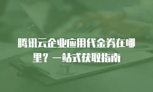 腾讯云企业应用代金券在哪里？一站式获取指南