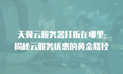 天翼云服务器打折在哪里：揭秘云服务优惠的黄金路径