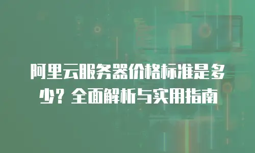 阿里云服务器价格标准是多少？全面解析与实用指南