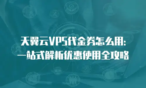 天翼云VPS代金券怎么用：一站式解析优惠使用全攻略