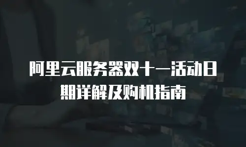 阿里云服务器双十一活动日期详解及购机指南