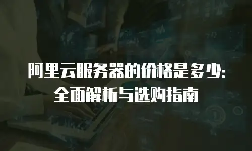 阿里云服务器的价格是多少：全面解析与选购指南