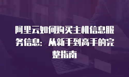 阿里云如何购买主机信息服务信息：从新手到高手的完整指南
