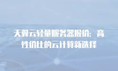 天翼云轻量服务器报价：高性价比的云计算新选择