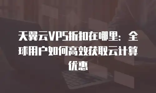 天翼云VPS折扣在哪里：全球用户如何高效获取云计算优惠