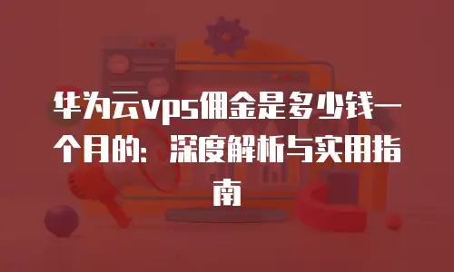 华为云vps佣金是多少钱一个月的：深度解析与实用指南