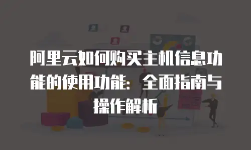 阿里云如何购买主机信息功能的使用功能：全面指南与操作解析