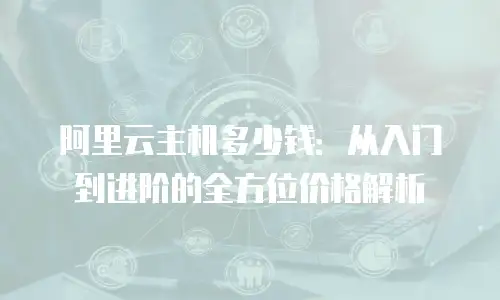 阿里云主机多少钱：从入门到进阶的全方位价格解析