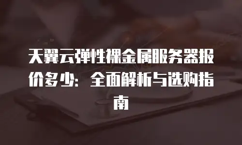 天翼云弹性裸金属服务器报价多少：全面解析与选购指南