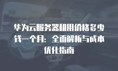 华为云服务器租用价格多少钱一个月：全面解析与成本优化指南