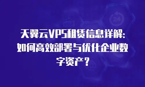 天翼云VPS租赁信息详解：如何高效部署与优化企业数字资产？