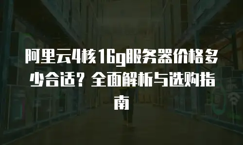 阿里云4核16g服务器价格多少合适？全面解析与选购指南