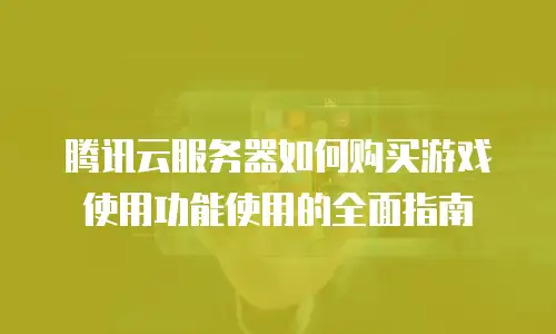 腾讯云服务器如何购买游戏使用功能使用的全面指南
