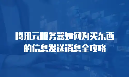 腾讯云服务器如何购买东西的信息发送消息全攻略