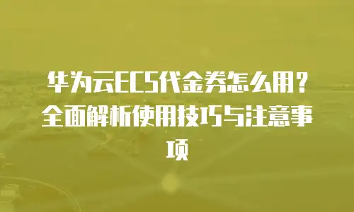 华为云ECS代金券怎么用？全面解析使用技巧与注意事项