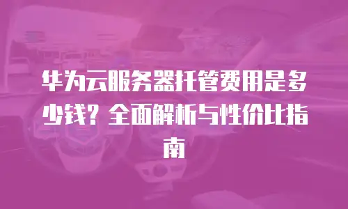 华为云服务器托管费用是多少钱？全面解析与性价比指南