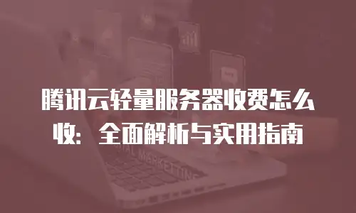 腾讯云轻量服务器收费怎么收：全面解析与实用指南