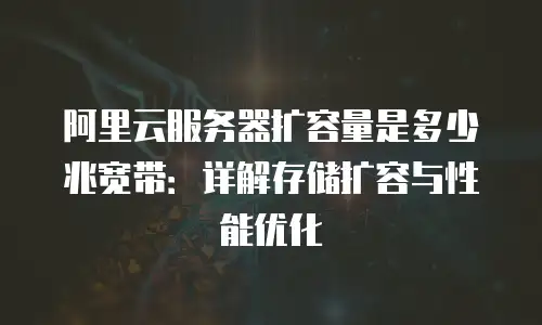 阿里云服务器扩容量是多少兆宽带：详解存储扩容与性能优化