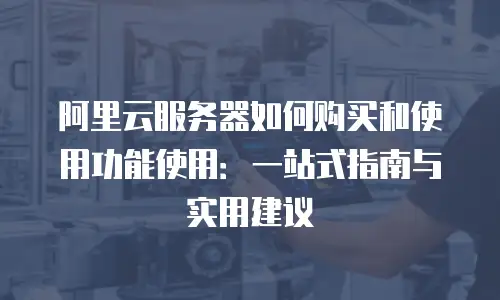 阿里云服务器如何购买和使用功能使用：一站式指南与实用建议