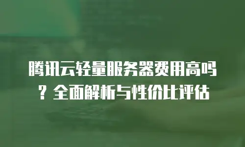 腾讯云轻量服务器费用高吗？全面解析与性价比评估