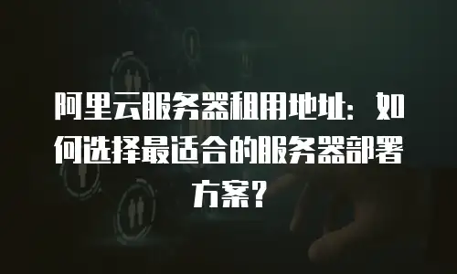 阿里云服务器租用地址：如何选择最适合的服务器部署方案？