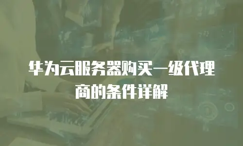 华为云服务器购买一级代理商的条件详解