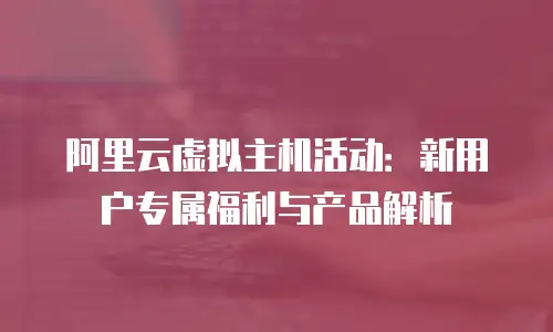 阿里云虚拟主机活动：新用户专属福利与产品解析
