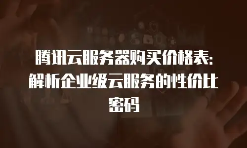 腾讯云服务器购买价格表：解析企业级云服务的性价比密码