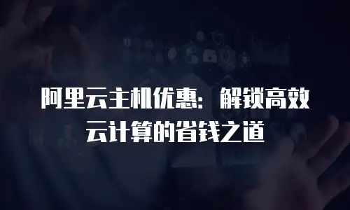 阿里云主机优惠：解锁高效云计算的省钱之道