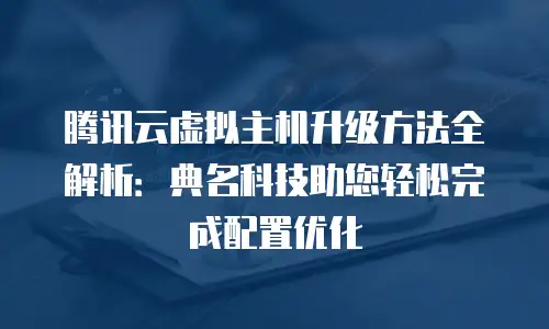 腾讯云虚拟主机升级方法全解析：典名科技助您轻松完成配置优化