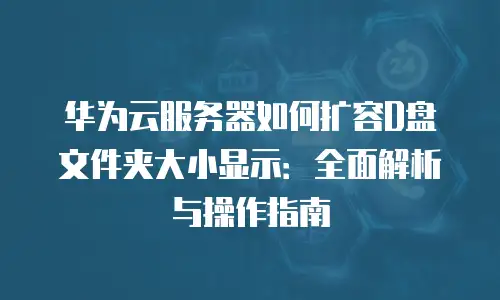 华为云服务器如何扩容D盘文件夹大小显示：全面解析与操作指南
